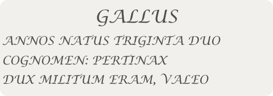 GALLUS
ANNOS NATUS TRIGINTA DUO
COGNOMEN: PERTINAX
DUX MILITUM ERAM, VALEO