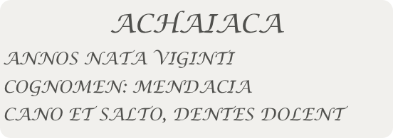 ACHAIACA
ANNOS NATA VIGINTI
COGNOMEN: MENDACIA
CANO ET SALTO, DENTES DOLENT