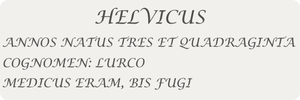 HELVICUS
ANNOS NATUS TRES ET QUADRAGINTA
COGNOMEN: LURCO
MEDICUS ERAM, BIS FUGI